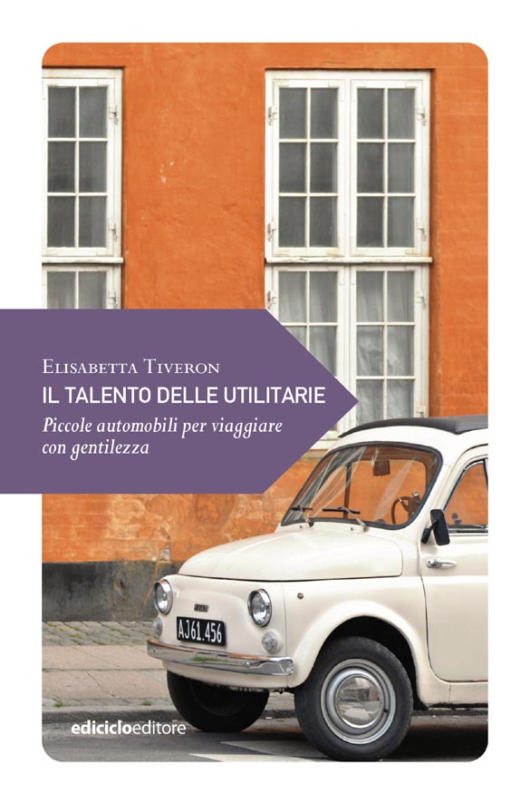 Elisabetta Tiveron, Il talento delle utilitarie. Piccole automobili per viaggiare con gentilezza, Ediciclo, pp. 96, € 9.50.